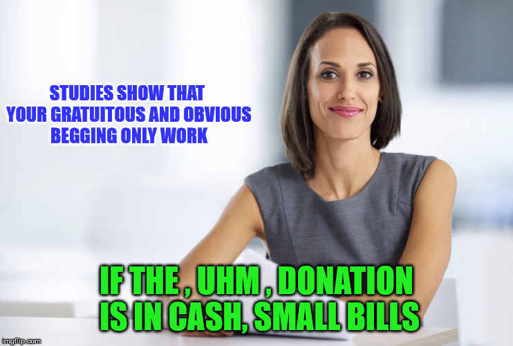 Successful businesswoman | STUDIES SHOW THAT YOUR GRATUITOUS AND OBVIOUS BEGGING ONLY WORK IF THE , UHM , DONATION IS IN CASH, SMALL BILLS | image tagged in successful businesswoman | made w/ Imgflip meme maker