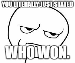 srsly guise | YOU LITERALLY JUST STATED WHO WON. | image tagged in srsly guise | made w/ Imgflip meme maker