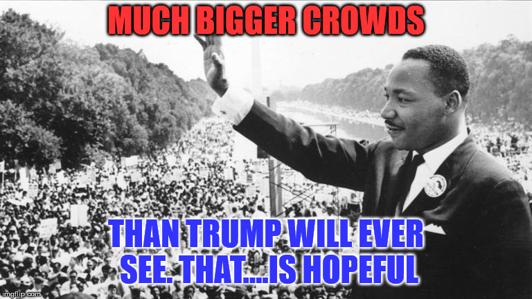 Martin Luther King Jr. | MUCH BIGGER CROWDS THAN TRUMP WILL EVER SEE. THAT....IS HOPEFUL | image tagged in martin luther king jr | made w/ Imgflip meme maker