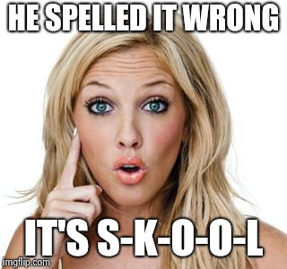 Dumb blonde | HE SPELLED IT WRONG IT'S S-K-O-O-L | image tagged in dumb blonde | made w/ Imgflip meme maker