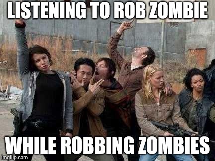 walking dead happy | LISTENING TO ROB ZOMBIE WHILE ROBBING ZOMBIES | image tagged in walking dead happy | made w/ Imgflip meme maker