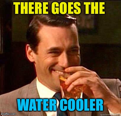 THERE GOES THE WATER COOLER | made w/ Imgflip meme maker