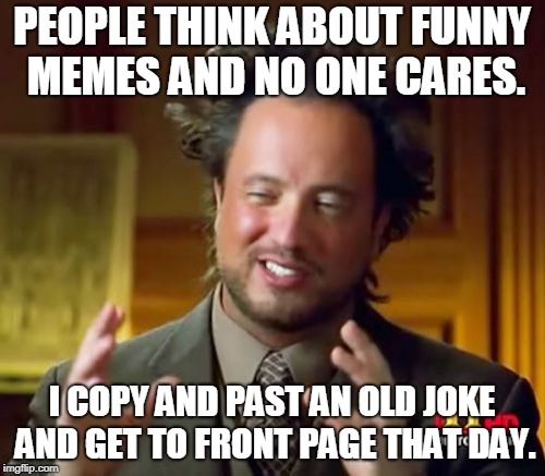 Ancient Aliens Meme | PEOPLE THINK ABOUT FUNNY MEMES AND NO ONE CARES. I COPY AND PAST AN OLD JOKE AND GET TO FRONT PAGE THAT DAY. | image tagged in memes,ancient aliens | made w/ Imgflip meme maker