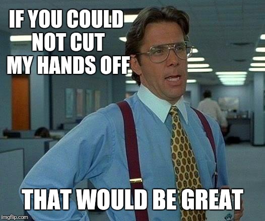 That Would Be Great Meme | IF YOU COULD NOT CUT MY HANDS OFF THAT WOULD BE GREAT | image tagged in memes,that would be great | made w/ Imgflip meme maker