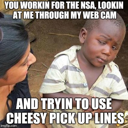 Third World Skeptical Kid Meme | YOU WORKIN FOR THE NSA, LOOKIN AT ME THROUGH MY WEB CAM AND TRYIN TO USE CHEESY PICK UP LINES | image tagged in memes,third world skeptical kid | made w/ Imgflip meme maker