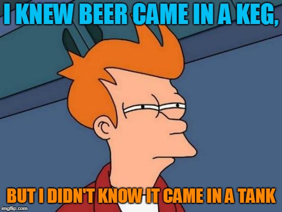 Futurama Fry Meme | I KNEW BEER CAME IN A KEG, BUT I DIDN'T KNOW IT CAME IN A TANK | image tagged in memes,futurama fry | made w/ Imgflip meme maker