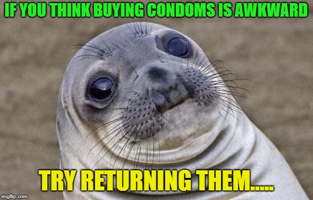 Awkward | IF YOU THINK BUYING CONDOMS IS AWKWARD; TRY RETURNING THEM..... | image tagged in memes,awkward moment sealion,funny,awkward | made w/ Imgflip meme maker