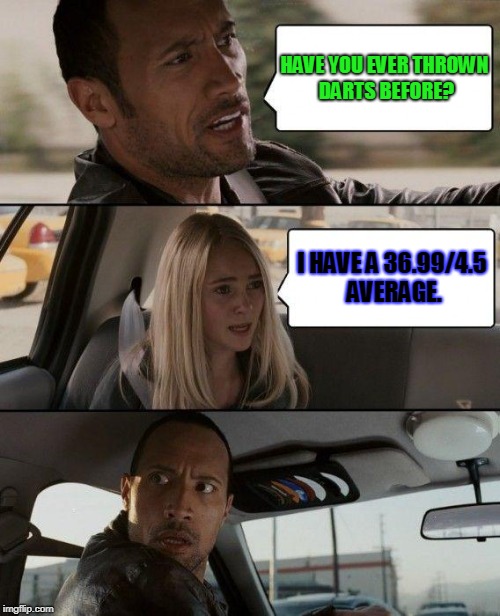 The Rock Driving | HAVE YOU EVER THROWN DARTS BEFORE? I HAVE A 36.99/4.5 AVERAGE. | image tagged in memes,the rock driving | made w/ Imgflip meme maker