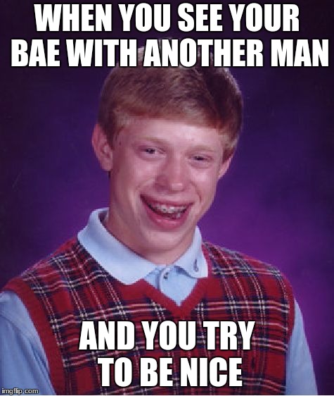 Bad Luck Brian | WHEN YOU SEE YOUR BAE WITH ANOTHER MAN; AND YOU TRY TO BE NICE | image tagged in memes,bad luck brian | made w/ Imgflip meme maker