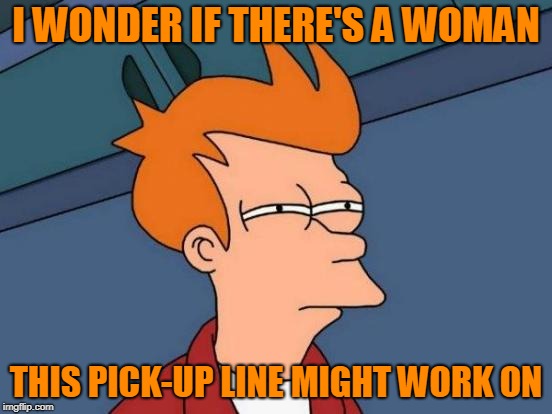 Futurama Fry Meme | I WONDER IF THERE'S A WOMAN THIS PICK-UP LINE MIGHT WORK ON | image tagged in memes,futurama fry | made w/ Imgflip meme maker