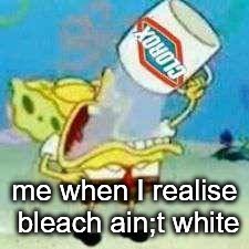 Spongebob Clorox  | me when I realise bleach ain;t white | image tagged in spongebob clorox | made w/ Imgflip meme maker