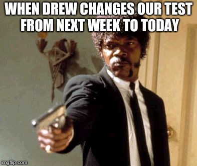 Say That Again I Dare You Meme | WHEN DREW CHANGES OUR TEST FROM NEXT WEEK TO TODAY | image tagged in memes,say that again i dare you | made w/ Imgflip meme maker
