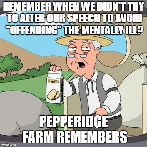 Pepperidge Farm Remembers | REMEMBER WHEN WE DIDN'T TRY TO ALTER OUR SPEECH TO AVOID "OFFENDING" THE MENTALLY ILL? PEPPERIDGE FARM REMEMBERS | image tagged in memes,pepperidge farm remembers | made w/ Imgflip meme maker