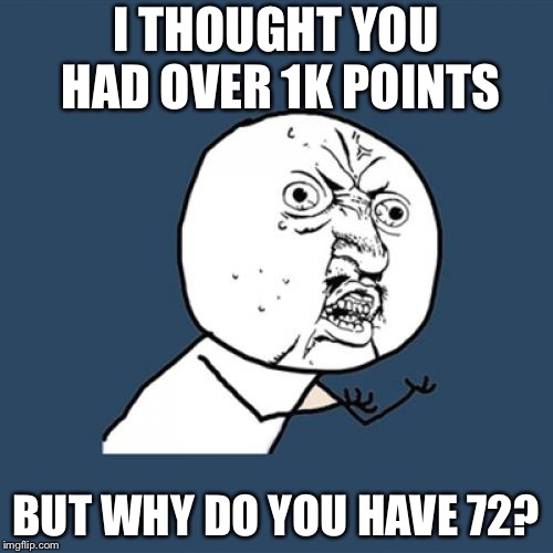 Y U No Meme | I THOUGHT YOU HAD OVER 1K POINTS BUT WHY DO YOU HAVE 72? | image tagged in memes,y u no | made w/ Imgflip meme maker