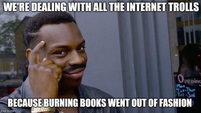 Roll Safe Think About It Meme | WE'RE DEALING WITH ALL THE INTERNET TROLLS; BECAUSE BURNING BOOKS WENT OUT OF FASHION | image tagged in memes,roll safe think about it | made w/ Imgflip meme maker