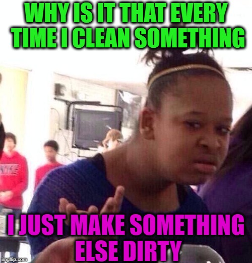 Think about it... | WHY IS IT THAT EVERY TIME I CLEAN SOMETHING; I JUST MAKE SOMETHING ELSE DIRTY | image tagged in black girl wat,funny memes,dirty,cleaning,think about it,housework | made w/ Imgflip meme maker
