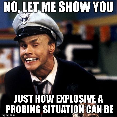 Fire Marshall Bill Burns | NO, LET ME SHOW YOU JUST HOW EXPLOSIVE A PROBING SITUATION CAN BE | image tagged in fire marshall bill burns | made w/ Imgflip meme maker