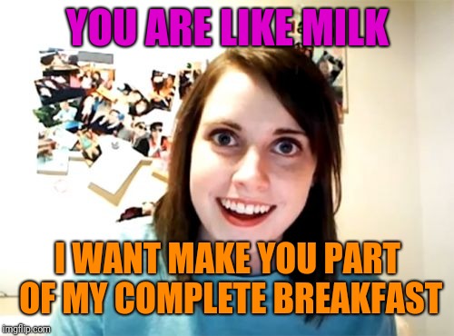 Overly Attached Girlfriend Meme | YOU ARE LIKE MILK I WANT MAKE YOU PART OF MY COMPLETE BREAKFAST | image tagged in memes,overly attached girlfriend | made w/ Imgflip meme maker