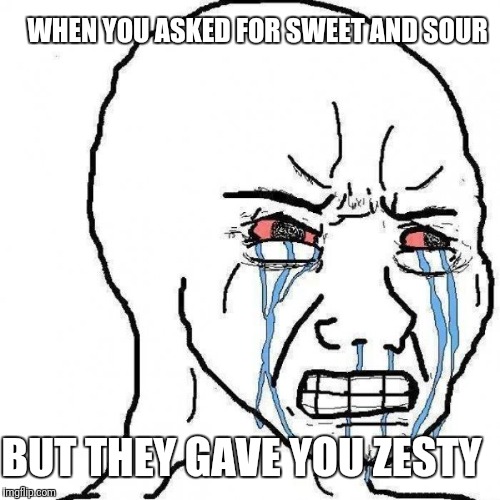 Angry Tears | WHEN YOU ASKED FOR SWEET AND SOUR; BUT THEY GAVE YOU ZESTY | image tagged in angry tears | made w/ Imgflip meme maker
