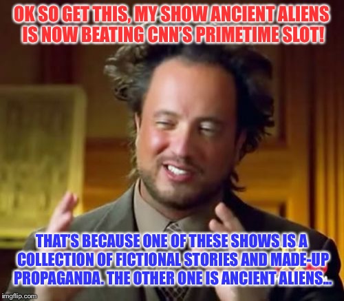 CNN Going the Way of The Democratic Party - Straight Down the Toilet | OK SO GET THIS, MY SHOW ANCIENT ALIENS IS NOW BEATING CNN’S PRIMETIME SLOT! THAT’S BECAUSE ONE OF THESE SHOWS IS A COLLECTION OF FICTIONAL STORIES AND MADE-UP PROPAGANDA. THE OTHER ONE IS ANCIENT ALIENS... | image tagged in memes,ancient aliens,maga,cnn fake news | made w/ Imgflip meme maker