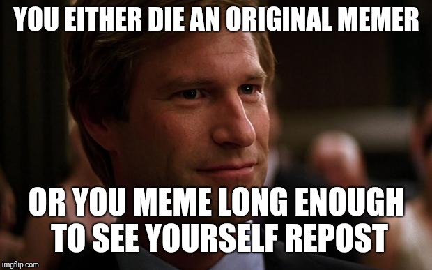 YOU EITHER DIE AN ORIGINAL MEMER OR YOU MEME LONG ENOUGH TO SEE YOURSELF REPOST | made w/ Imgflip meme maker