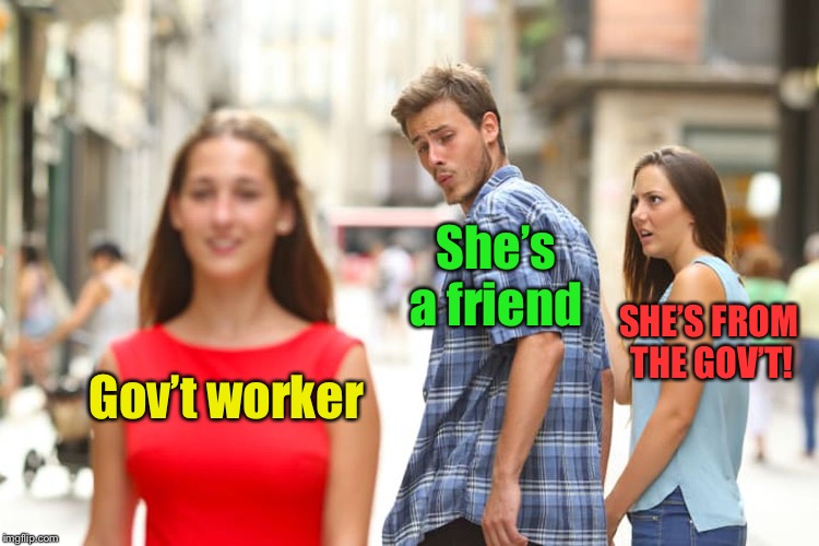 Distracted Boyfriend Meme | Gov’t worker She’s a friend SHE’S FROM THE GOV’T! | image tagged in memes,distracted boyfriend | made w/ Imgflip meme maker
