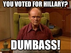 And now, the Truth, from Red Forman | YOU VOTED FOR HILLARY? DUMBASS! | image tagged in red forman,mxm,funny,memes,funny memes | made w/ Imgflip meme maker