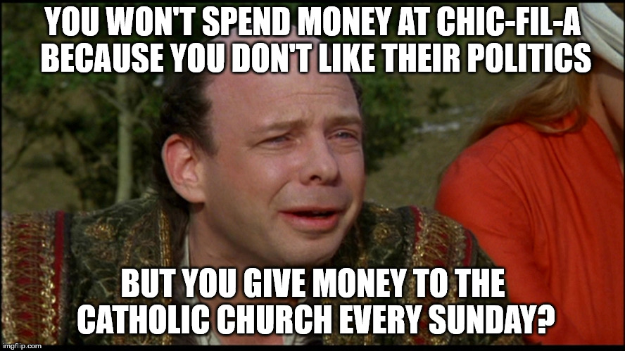 princess bride morons | YOU WON'T SPEND MONEY AT CHIC-FIL-A BECAUSE YOU DON'T LIKE THEIR POLITICS; BUT YOU GIVE MONEY TO THE CATHOLIC CHURCH EVERY SUNDAY? | image tagged in princess bride morons | made w/ Imgflip meme maker