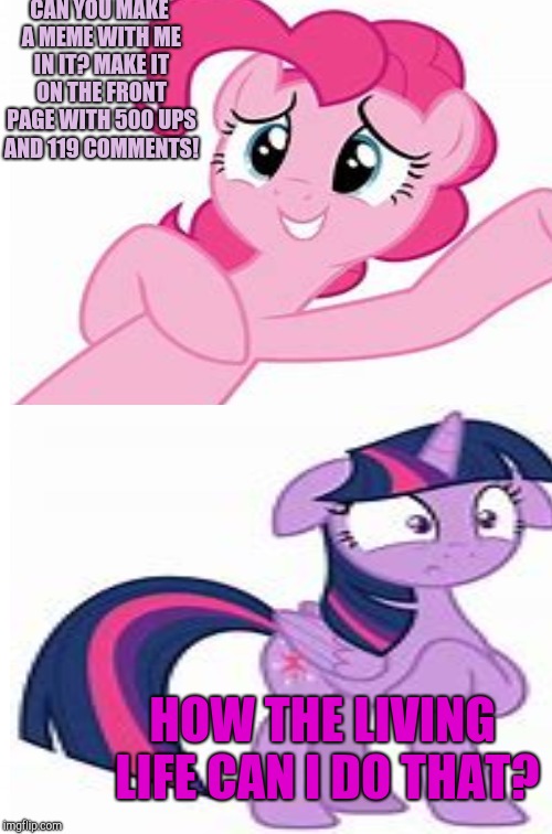 Pinkie just wants points... | CAN YOU MAKE A MEME WITH ME IN IT? MAKE IT ON THE FRONT PAGE WITH 500 UPS AND 119 COMMENTS! HOW THE LIVING LIFE CAN I DO THAT? | image tagged in mlp,points,imgflip,my little pony,whydoesitstaffbronymemes,lol so funny | made w/ Imgflip meme maker