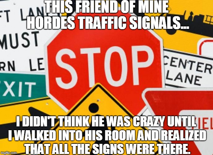 Traffic Sign Hoarder | THIS FRIEND OF MINE HORDES TRAFFIC SIGNALS... I DIDN'T THINK HE WAS CRAZY UNTIL I WALKED INTO HIS ROOM AND REALIZED THAT ALL THE SIGNS WERE THERE. | image tagged in puns,bad puns | made w/ Imgflip meme maker