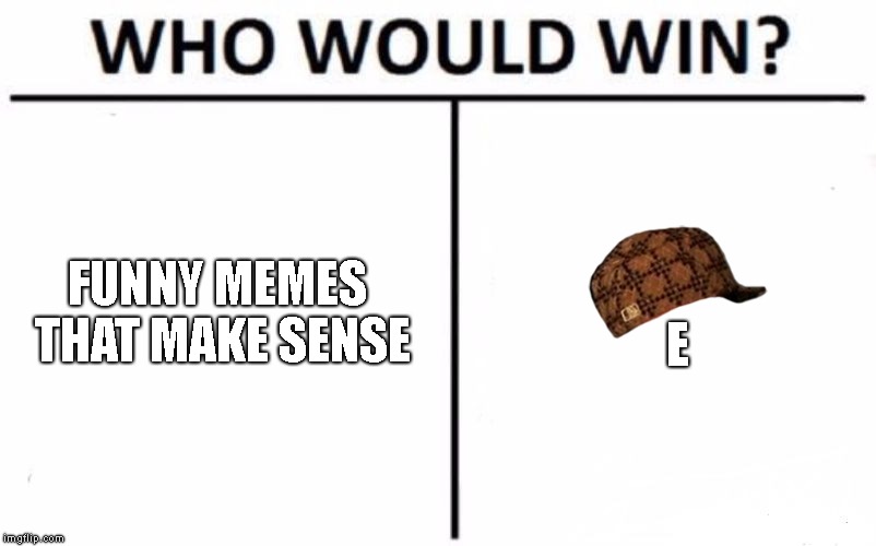 Who Would Win? | E; FUNNY MEMES THAT MAKE SENSE | image tagged in memes,who would win,scumbag | made w/ Imgflip meme maker