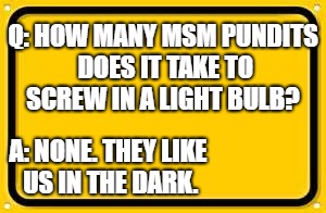 Blank Yellow Sign | Q: HOW MANY MSM PUNDITS DOES IT TAKE TO SCREW IN A LIGHT BULB? A: NONE. THEY LIKE US IN THE DARK. | image tagged in memes,blank yellow sign | made w/ Imgflip meme maker