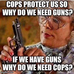 Madea With a Gun | COPS PROTECT US SO WHY DO WE NEED GUNS? IF WE HAVE GUNS WHY DO WE NEED COPS? | image tagged in madea with a gun | made w/ Imgflip meme maker