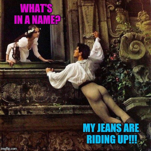 WHAT'S IN A NAME? MY JEANS ARE RIDING UP!!! | made w/ Imgflip meme maker