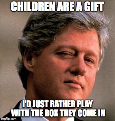 Bill Clinton wink | CHILDREN ARE A GIFT; I'D JUST RATHER PLAY WITH THE BOX THEY COME IN | image tagged in bill clinton wink,kids | made w/ Imgflip meme maker