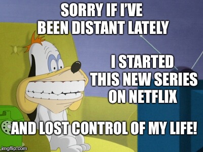 droopy watching tv | SORRY IF I’VE BEEN DISTANT
LATELY; I STARTED THIS NEW SERIES ON NETFLIX; AND LOST CONTROL OF MY LIFE! | image tagged in droopy watching tv | made w/ Imgflip meme maker