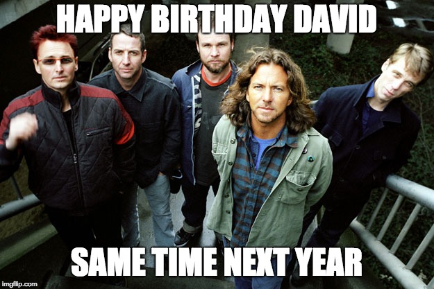 Pearl Jam Happy Birthday | HAPPY BIRTHDAY DAVID; SAME TIME NEXT YEAR | image tagged in pearl jam happy birthday | made w/ Imgflip meme maker