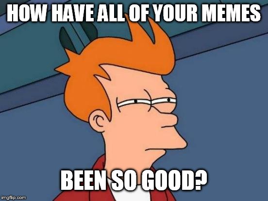 Futurama Fry Meme | HOW HAVE ALL OF YOUR MEMES BEEN SO GOOD? | image tagged in memes,futurama fry | made w/ Imgflip meme maker