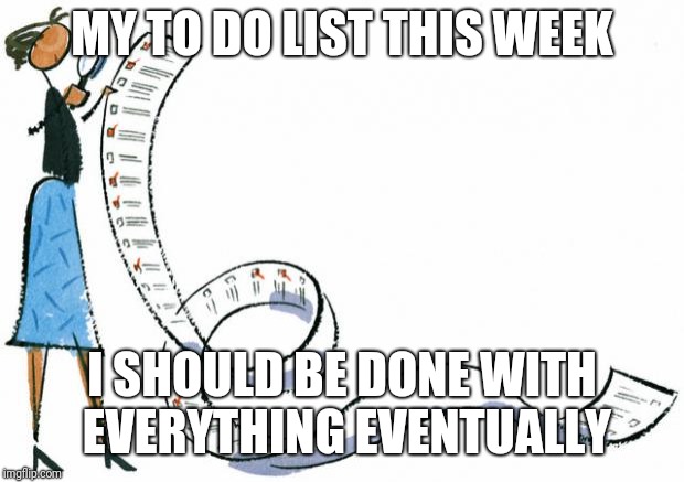 LIST | MY TO DO LIST THIS WEEK; I SHOULD BE DONE WITH EVERYTHING EVENTUALLY | image tagged in list | made w/ Imgflip meme maker