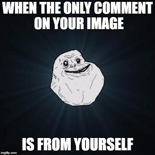 Forever Alone Meme | WHEN THE ONLY COMMENT ON YOUR IMAGE; IS FROM YOURSELF | image tagged in memes,forever alone | made w/ Imgflip meme maker