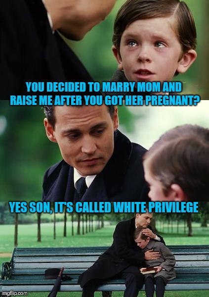 Finding Neverland Meme | YOU DECIDED TO MARRY MOM AND RAISE ME AFTER YOU GOT HER PREGNANT? YES SON, IT'S CALLED WHITE PRIVILEGE | image tagged in memes,finding neverland | made w/ Imgflip meme maker