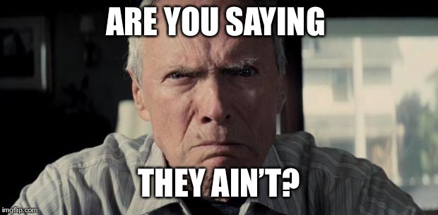 Mad Clint Eastwood | ARE YOU SAYING THEY AIN’T? | image tagged in mad clint eastwood | made w/ Imgflip meme maker