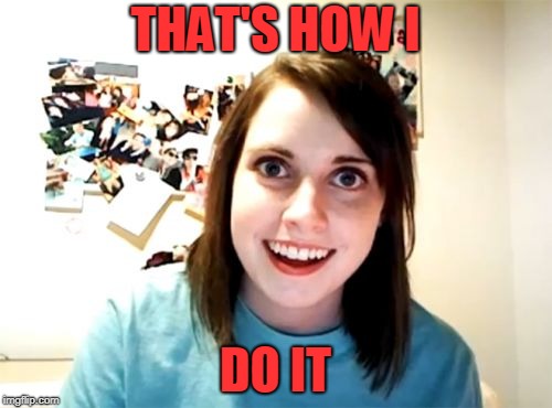 Overly Attached Girlfriend Meme | THAT'S HOW I DO IT | image tagged in memes,overly attached girlfriend | made w/ Imgflip meme maker