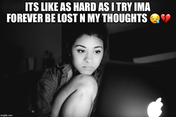 ITS LIKE AS HARD AS I TRY IMA FOREVER BE LOST N MY THOUGHTS 😪💔 | image tagged in depression | made w/ Imgflip meme maker