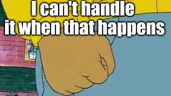 Arthur Fist Meme | I can't handle it when that happens | image tagged in memes,arthur fist | made w/ Imgflip meme maker