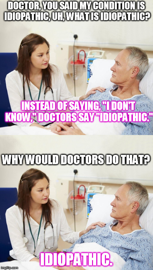 I'd really like to know what is wrong. | DOCTOR, YOU SAID MY CONDITION IS IDIOPATHIC, UH, WHAT IS IDIOPATHIC? INSTEAD OF SAYING, "I DON'T KNOW," DOCTORS SAY "IDIOPATHIC."; WHY WOULD DOCTORS DO THAT? IDIOPATHIC. | image tagged in doctor | made w/ Imgflip meme maker