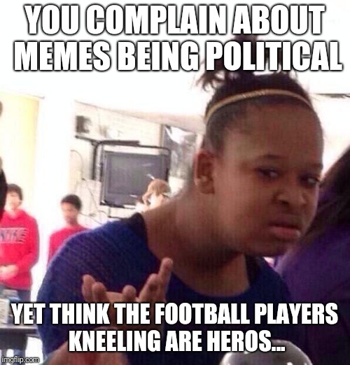 Black Girl Wat Meme | YOU COMPLAIN ABOUT MEMES BEING POLITICAL; YET THINK THE FOOTBALL PLAYERS KNEELING ARE HEROS... | image tagged in memes,black girl wat | made w/ Imgflip meme maker