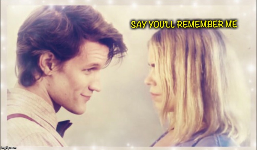Say you’ll remember me | SAY YOU’LL REMEMBER ME | image tagged in doctor who,rose tyler | made w/ Imgflip meme maker