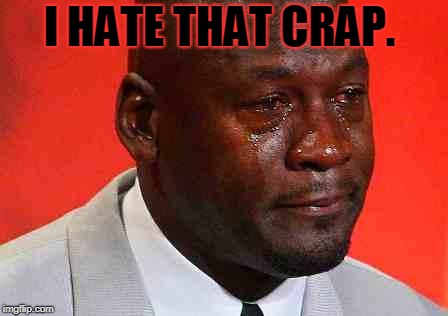 crying michael jordan | I HATE THAT CRAP. | image tagged in crying michael jordan | made w/ Imgflip meme maker