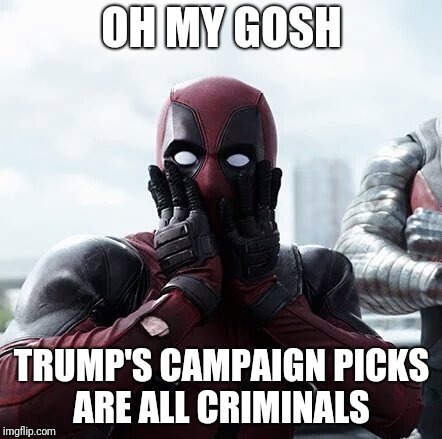 Deadpool Surprised | OH MY GOSH; TRUMP'S CAMPAIGN PICKS ARE ALL CRIMINALS | image tagged in memes,deadpool surprised | made w/ Imgflip meme maker